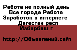 Работа не полный день - Все города Работа » Заработок в интернете   . Дагестан респ.,Избербаш г.
